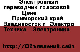 Электронный переводчик(голосовой) › Цена ­ 4 500 - Приморский край, Владивосток г. Электро-Техника » Электроника   